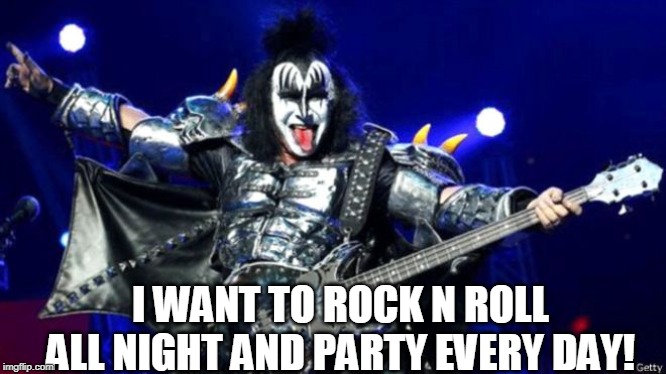 Gene Simmons kiss | I WANT TO ROCK N ROLL ALL NIGHT AND PARTY EVERY DAY! | image tagged in gene simmons kiss | made w/ Imgflip meme maker