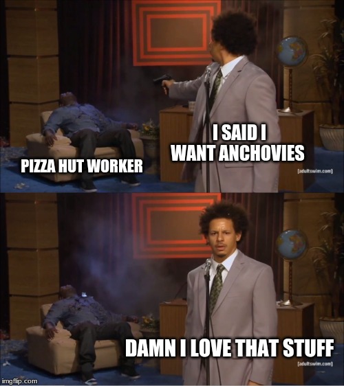 Love the taste, but personally handling the stuff might be out of the question. So just makes someone else do it. | I SAID I WANT ANCHOVIES; PIZZA HUT WORKER; DAMN I LOVE THAT STUFF | image tagged in memes,who killed hannibal | made w/ Imgflip meme maker