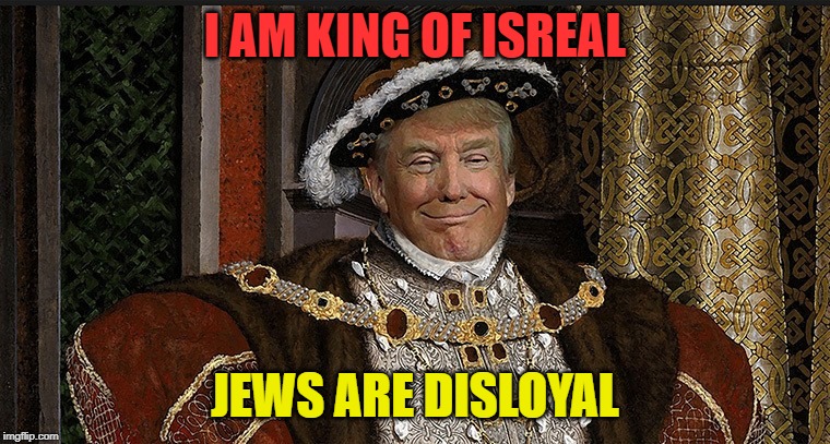 Trump King | I AM KING OF ISREAL; JEWS ARE DISLOYAL | image tagged in trump king | made w/ Imgflip meme maker
