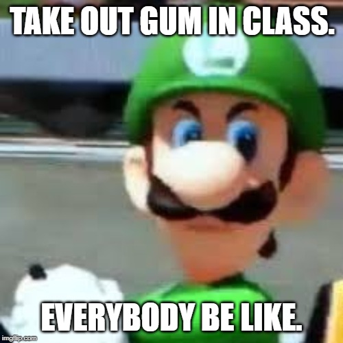 luigi death stare meme | TAKE OUT GUM IN CLASS. EVERYBODY BE LIKE. | image tagged in funny | made w/ Imgflip meme maker