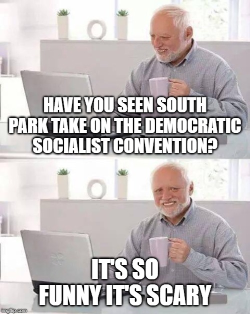 Yikes. | HAVE YOU SEEN SOUTH PARK TAKE ON THE DEMOCRATIC SOCIALIST CONVENTION? IT'S SO FUNNY IT'S SCARY | image tagged in memes,hide the pain harold,funny,scary,south park,democratic socialism | made w/ Imgflip meme maker