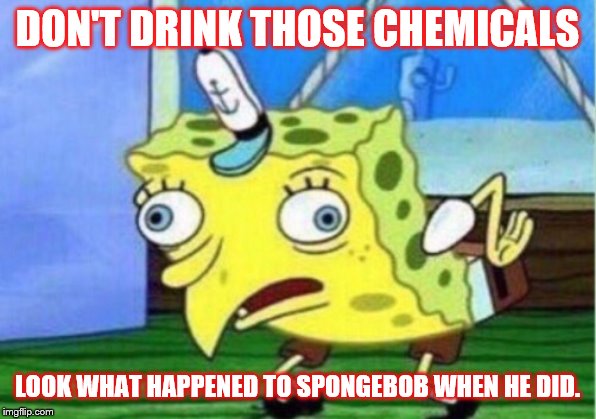 Mocking Spongebob Meme | DON'T DRINK THOSE CHEMICALS; LOOK WHAT HAPPENED TO SPONGEBOB WHEN HE DID. | image tagged in memes,mocking spongebob | made w/ Imgflip meme maker