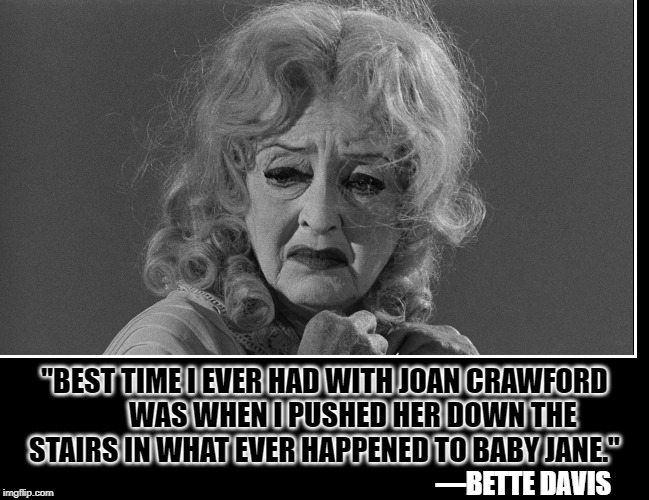 Reality is most often more Frightening than any Scary Movie | "BEST TIME I EVER HAD WITH JOAN CRAWFORD             WAS WHEN I PUSHED HER DOWN THE       STAIRS IN WHAT EVER HAPPENED TO BABY JANE."; —BETTE DAVIS | image tagged in vince vance,bette davis,hollywood,baby jane,joan crawford,famous feuds | made w/ Imgflip meme maker