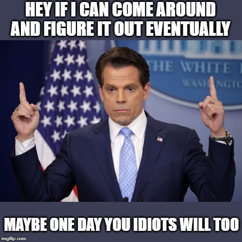 When the mooch even admits it | HEY IF I CAN COME AROUND AND FIGURE IT OUT EVENTUALLY; MAYBE ONE DAY YOU IDIOTS WILL TOO | image tagged in memes,politics,impeach trump,maga | made w/ Imgflip meme maker