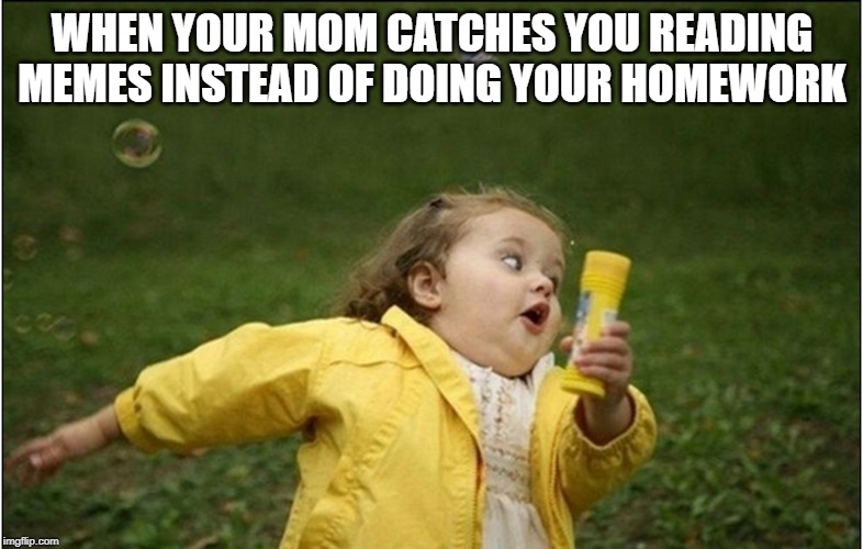 Little Girl Running Away | WHEN YOUR MOM CATCHES YOU READING MEMES INSTEAD OF DOING YOUR HOMEWORK | image tagged in little girl running away | made w/ Imgflip meme maker