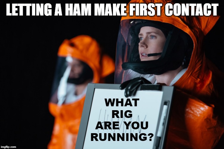 Ham Radio | LETTING A HAM MAKE FIRST CONTACT; WHAT RIG ARE YOU RUNNING? | image tagged in arrival movie,ham radio,amateur radio,cb | made w/ Imgflip meme maker