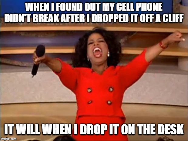 Oprah You Get A Meme | WHEN I FOUND OUT MY CELL PHONE DIDN'T BREAK AFTER I DROPPED IT OFF A CLIFF; IT WILL WHEN I DROP IT ON THE DESK | image tagged in memes,oprah you get a | made w/ Imgflip meme maker