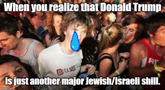 Over 2 years in office, AND STILL NOTHING done to expose Israel's treachery, war crimes, and Organ trafficking rings! | When you realize that Donald Trump; is just another major Jewish/Israeli shill. | image tagged in memes,sudden clarity clarence | made w/ Imgflip meme maker