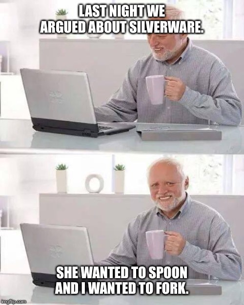 Hide the Pain Harold | LAST NIGHT WE ARGUED ABOUT SILVERWARE. SHE WANTED TO SPOON AND I WANTED TO FORK. | image tagged in memes,hide the pain harold | made w/ Imgflip meme maker