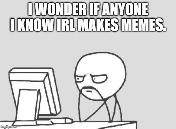 Computer Guy Meme | I WONDER IF ANYONE I KNOW IRL MAKES MEMES. | image tagged in memes,computer guy | made w/ Imgflip meme maker