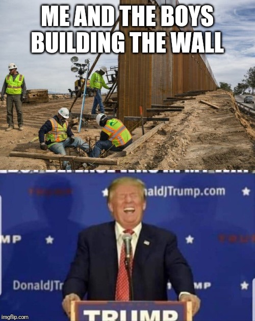 Building the wall | ME AND THE BOYS BUILDING THE WALL | image tagged in me and the boys,trump wall | made w/ Imgflip meme maker