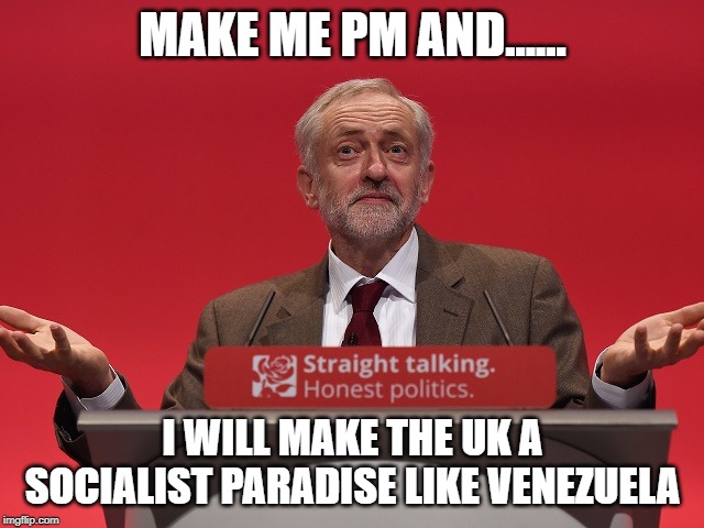 Jeremy Corbyn | MAKE ME PM AND...... I WILL MAKE THE UK A SOCIALIST PARADISE LIKE VENEZUELA | image tagged in jeremy corbyn | made w/ Imgflip meme maker