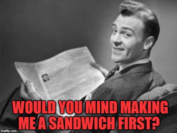 50's newspaper | WOULD YOU MIND MAKING ME A SANDWICH FIRST? | image tagged in 50's newspaper | made w/ Imgflip meme maker