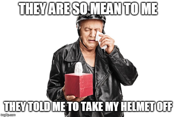 helmet off | THEY ARE SO MEAN TO ME; THEY TOLD ME TO TAKE MY HELMET OFF | image tagged in helmet,crying | made w/ Imgflip meme maker