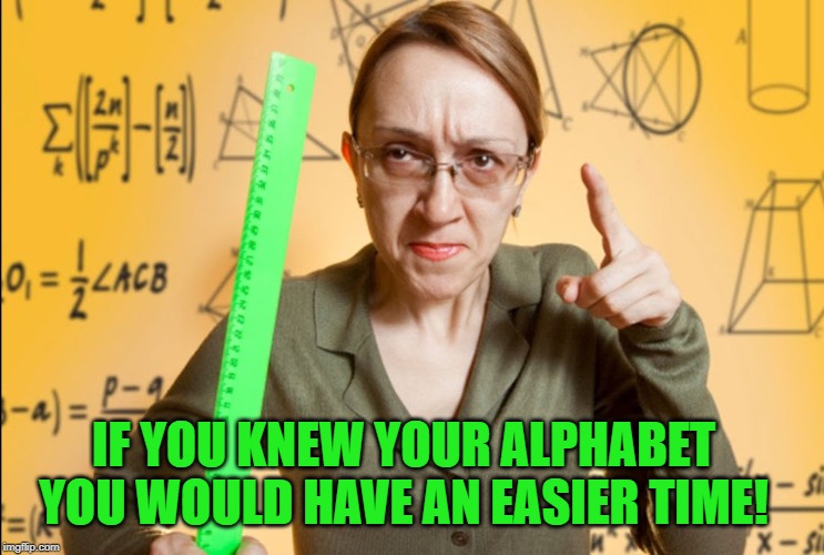 Angry Teacher | IF YOU KNEW YOUR ALPHABET YOU WOULD HAVE AN EASIER TIME! | image tagged in angry teacher | made w/ Imgflip meme maker