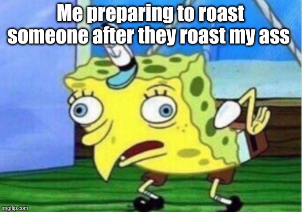 Mocking Spongebob | Me preparing to roast someone after they roast my ass | image tagged in memes,mocking spongebob | made w/ Imgflip meme maker