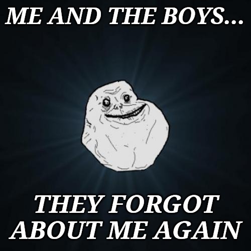 Me and the boys week (August 19-25) A KravenMoordik and Nixie.Knox event. | ME AND THE BOYS... THEY FORGOT ABOUT ME AGAIN | image tagged in memes,forever alone,me and the boys week | made w/ Imgflip meme maker