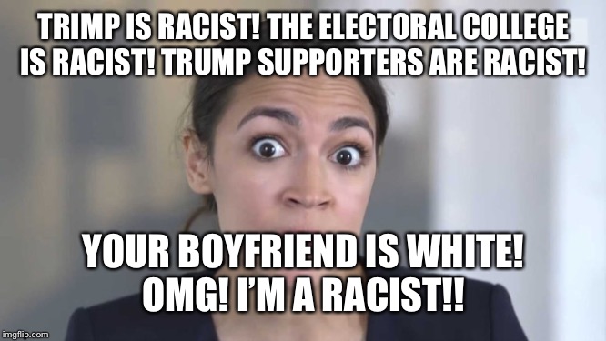 Crazy Alexandria Ocasio-Cortez | TRIMP IS RACIST! THE ELECTORAL COLLEGE IS RACIST! TRUMP SUPPORTERS ARE RACIST! YOUR BOYFRIEND IS WHITE!
OMG! I’M A RACIST!! | image tagged in crazy alexandria ocasio-cortez | made w/ Imgflip meme maker
