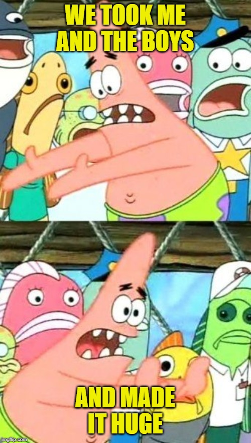 Put It Somewhere Else Patrick Meme | WE TOOK ME AND THE BOYS AND MADE IT HUGE | image tagged in memes,put it somewhere else patrick | made w/ Imgflip meme maker