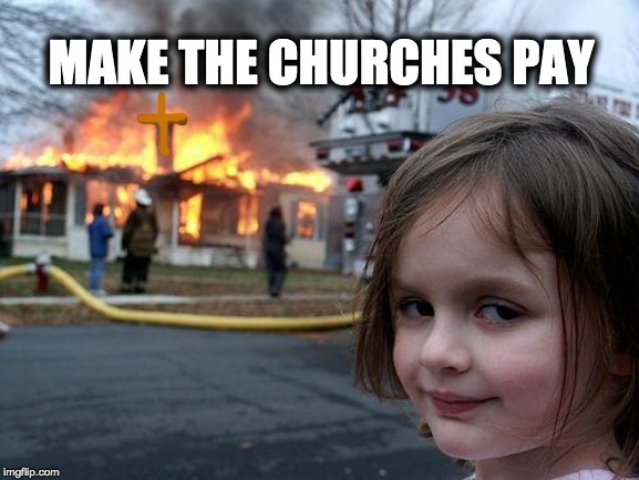 Disaster Girl Meme | MAKE THE CHURCHES PAY | image tagged in memes,disaster girl,pedophile priests,catholic church,christianity | made w/ Imgflip meme maker