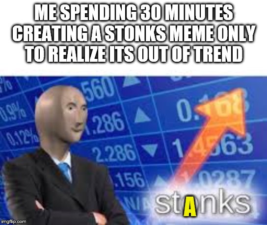 Stonks | ME SPENDING 30 MINUTES CREATING A STONKS MEME ONLY TO REALIZE ITS OUT OF TREND; A | image tagged in stonks | made w/ Imgflip meme maker