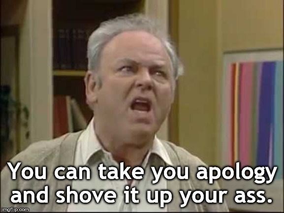 Archie Bunker | You can take you apology and shove it up your ass. | image tagged in archie bunker | made w/ Imgflip meme maker
