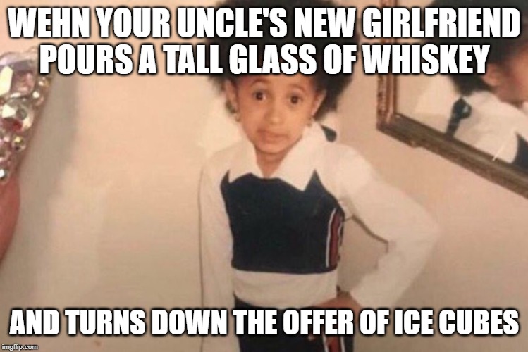Young Cardi B Meme | WEHN YOUR UNCLE'S NEW GIRLFRIEND POURS A TALL GLASS OF WHISKEY; AND TURNS DOWN THE OFFER OF ICE CUBES | image tagged in memes,young cardi b | made w/ Imgflip meme maker