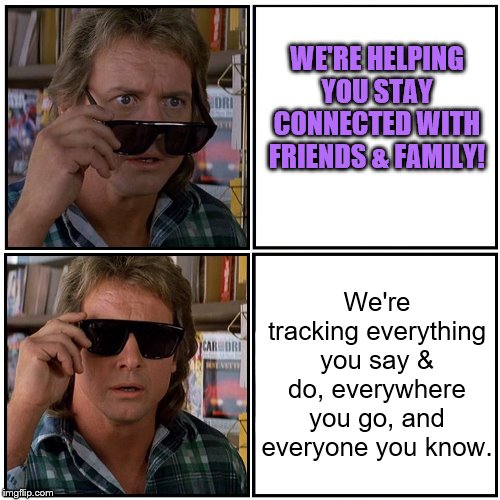 WE'RE HELPING YOU STAY CONNECTED WITH FRIENDS & FAMILY! We're tracking everything you say & do, everywhere you go, and everyone you know. | made w/ Imgflip meme maker