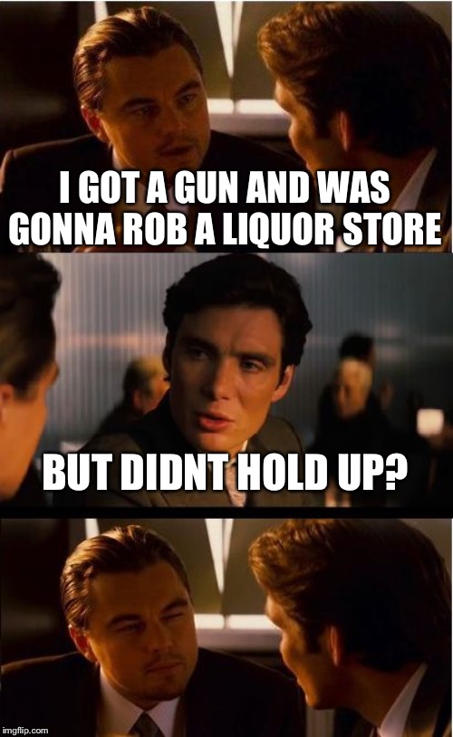 I Got Nothin’ | I GOT A GUN AND WAS GONNA ROB A LIQUOR STORE; BUT DIDNT HOLD UP? | image tagged in memes,inception | made w/ Imgflip meme maker