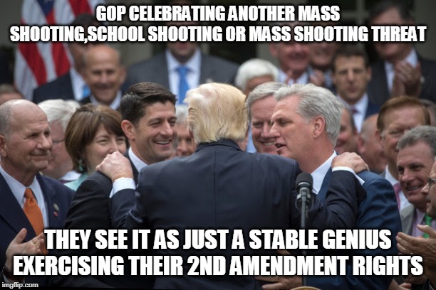 GOP repeals healthcare and laughs | GOP CELEBRATING ANOTHER MASS SHOOTING,SCHOOL SHOOTING OR MASS SHOOTING THREAT; THEY SEE IT AS JUST A STABLE GENIUS EXERCISING THEIR 2ND AMENDMENT RIGHTS | image tagged in gop repeals healthcare and laughs | made w/ Imgflip meme maker