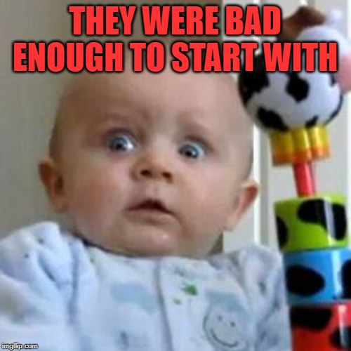 Scared Baby | THEY WERE BAD ENOUGH TO START WITH | image tagged in scared baby | made w/ Imgflip meme maker