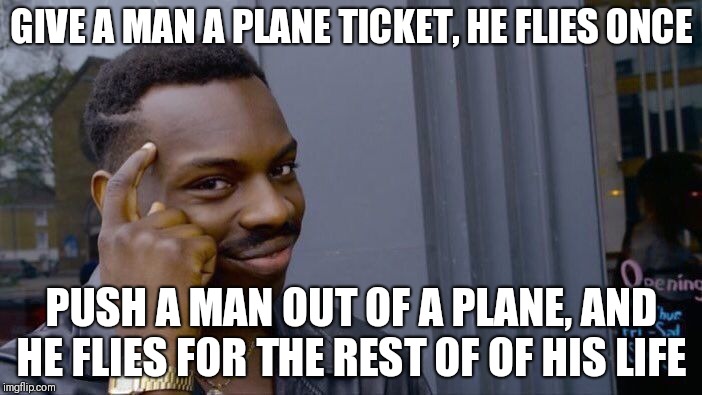 Roll Safe Think About It Meme | GIVE A MAN A PLANE TICKET, HE FLIES ONCE; PUSH A MAN OUT OF A PLANE, AND HE FLIES FOR THE REST OF OF HIS LIFE | image tagged in memes,roll safe think about it | made w/ Imgflip meme maker