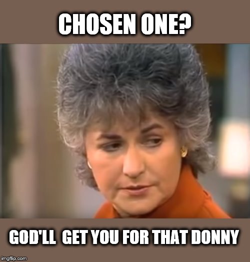 Chosen for What? | CHOSEN ONE? GOD'LL  GET YOU FOR THAT DONNY | image tagged in donald trump,impeach trump,trump is a moron,insane | made w/ Imgflip meme maker