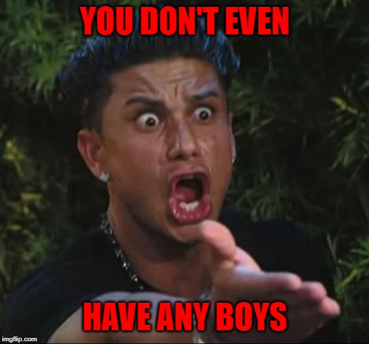 DJ Pauly D Meme | YOU DON'T EVEN HAVE ANY BOYS | image tagged in memes,dj pauly d | made w/ Imgflip meme maker