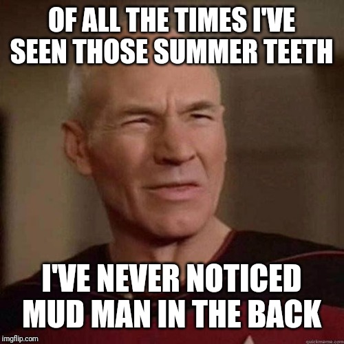 Dafuq Picard | OF ALL THE TIMES I'VE SEEN THOSE SUMMER TEETH I'VE NEVER NOTICED MUD MAN IN THE BACK | image tagged in dafuq picard | made w/ Imgflip meme maker