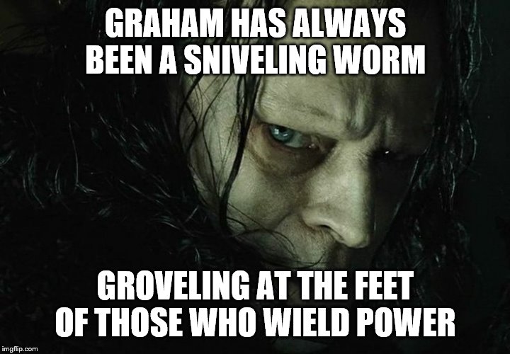 GRAHAM HAS ALWAYS BEEN A SNIVELING WORM GROVELING AT THE FEET OF THOSE WHO WIELD POWER | made w/ Imgflip meme maker