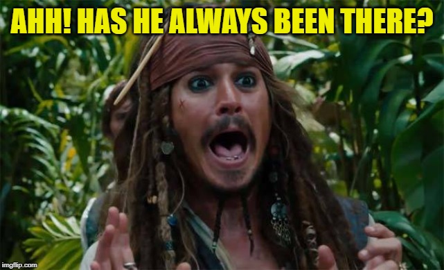 Capt Jack Sparrow Ahhh | AHH! HAS HE ALWAYS BEEN THERE? | image tagged in capt jack sparrow ahhh | made w/ Imgflip meme maker