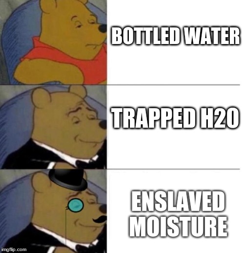 Enslaved Moisture | BOTTLED WATER; TRAPPED H20; ENSLAVED MOISTURE | image tagged in tuxedo winnie the pooh 3 panel,laugh please | made w/ Imgflip meme maker