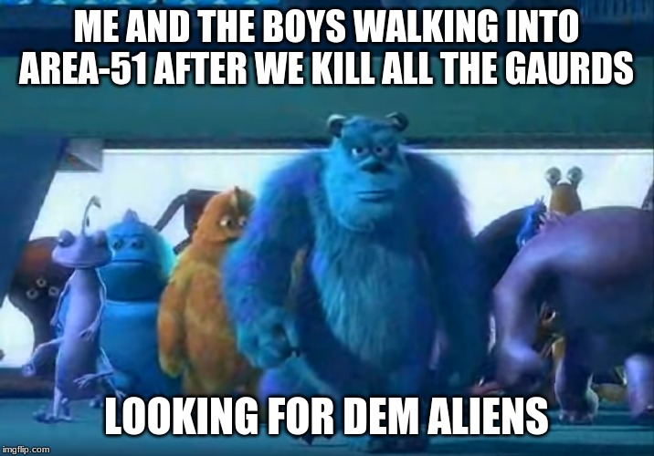 TO THE ALIENS! | ME AND THE BOYS WALKING INTO AREA-51 AFTER WE KILL ALL THE GAURDS; LOOKING FOR DEM ALIENS | image tagged in me and the boys,me and the boys week | made w/ Imgflip meme maker