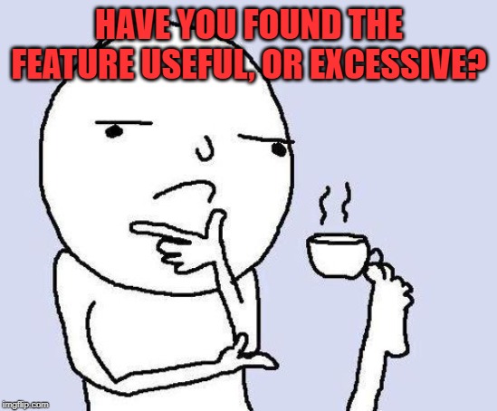thinking meme | HAVE YOU FOUND THE FEATURE USEFUL, OR EXCESSIVE? | image tagged in thinking meme | made w/ Imgflip meme maker