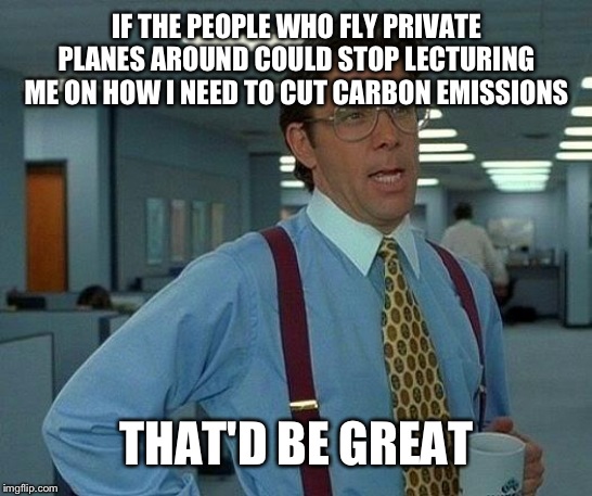 Hypocrisy much? | IF THE PEOPLE WHO FLY PRIVATE PLANES AROUND COULD STOP LECTURING ME ON HOW I NEED TO CUT CARBON EMISSIONS; THAT'D BE GREAT | image tagged in carbon footprint | made w/ Imgflip meme maker
