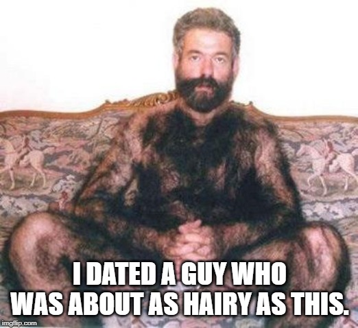 Hairy man | I DATED A GUY WHO WAS ABOUT AS HAIRY AS THIS. | image tagged in hairy man | made w/ Imgflip meme maker