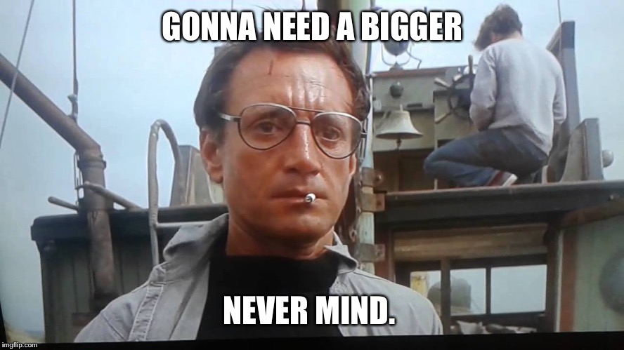 We're gonna need a bigger boat | GONNA NEED A BIGGER NEVER MIND. | image tagged in we're gonna need a bigger boat | made w/ Imgflip meme maker