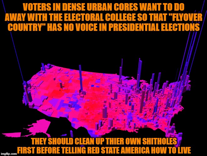 VOTERS IN DENSE URBAN CORES WANT TO DO AWAY WITH THE ELECTORAL COLLEGE SO THAT "FLYOVER COUNTRY" HAS NO VOICE IN PRESIDENTIAL ELECTIONS; THEY SHOULD CLEAN UP THIER OWN SHITHOLES FIRST BEFORE TELLING RED STATE AMERICA HOW TO LIVE | made w/ Imgflip meme maker