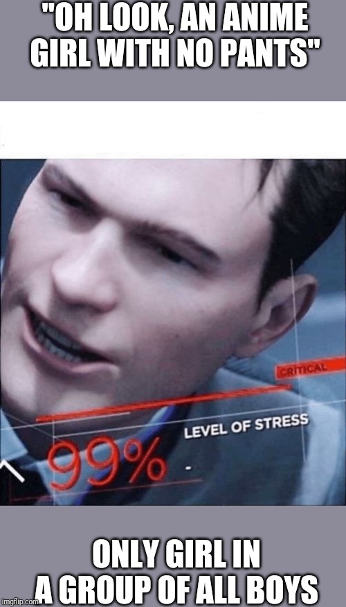 99% Level of Stress | "OH LOOK, AN ANIME GIRL WITH NO PANTS"; ONLY GIRL IN A GROUP OF ALL BOYS | image tagged in 99 level of stress | made w/ Imgflip meme maker