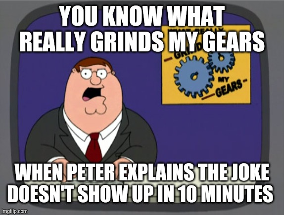 Peter Griffin News Meme | YOU KNOW WHAT REALLY GRINDS MY GEARS; WHEN PETER EXPLAINS THE JOKE DOESN'T SHOW UP IN 10 MINUTES | image tagged in memes,peter griffin news | made w/ Imgflip meme maker