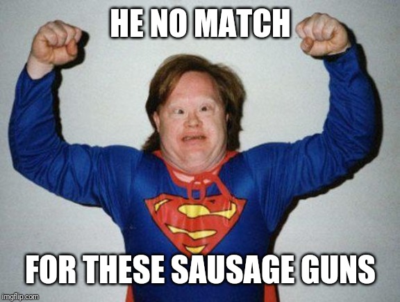super retarded | HE NO MATCH FOR THESE SAUSAGE GUNS | image tagged in super retarded | made w/ Imgflip meme maker