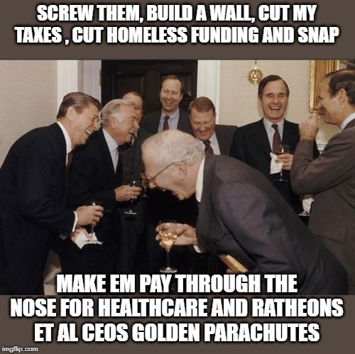 Laughing Men In Suits Meme | SCREW THEM, BUILD A WALL, CUT MY TAXES , CUT HOMELESS FUNDING AND SNAP MAKE EM PAY THROUGH THE NOSE FOR HEALTHCARE AND RATHEONS ET AL CEOS G | image tagged in memes,laughing men in suits | made w/ Imgflip meme maker