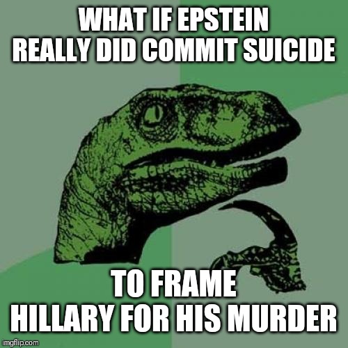 Philosoraptor | WHAT IF EPSTEIN REALLY DID COMMIT SUICIDE; TO FRAME HILLARY FOR HIS MURDER | image tagged in memes,philosoraptor | made w/ Imgflip meme maker