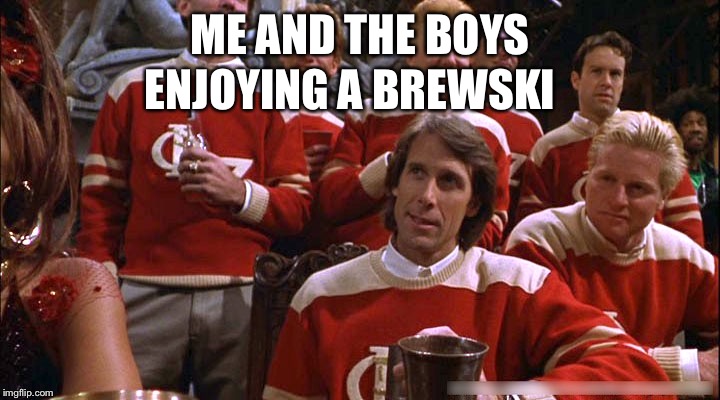 ME AND THE BOYS; ENJOYING A BREWSKI | image tagged in me and the boys week | made w/ Imgflip meme maker
